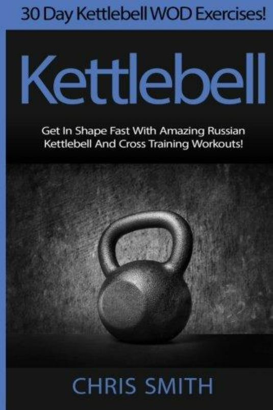 Kettlebell - Chris Smith: 30 Day Kettlebell WOD Exercises! Get In Shape Fast With Amazing Russian Kettlebell And Cross Training Workouts! - kettlebell oefeningen - happygetfit.com
